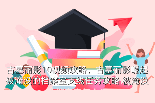 古墓丽影10视频攻略,古墓丽影崛起被淹没的档案室支线任务攻略 被淹没的档案室怎么过