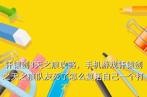 轩辕剑3天之痕攻略,手机游戏轩辕剑之天之痕队友死了怎么复活自己一个打不过怪