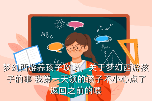 梦幻西游养孩子攻略,关于梦幻西游孩子的事 我第一天领的孩子不小心点了返回之前的喂