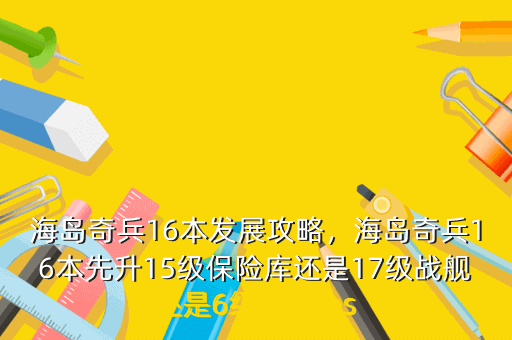 海岛奇兵16本发展攻略,海岛奇兵16本先升15级保险库还是17级战舰还是6级神庙 ps