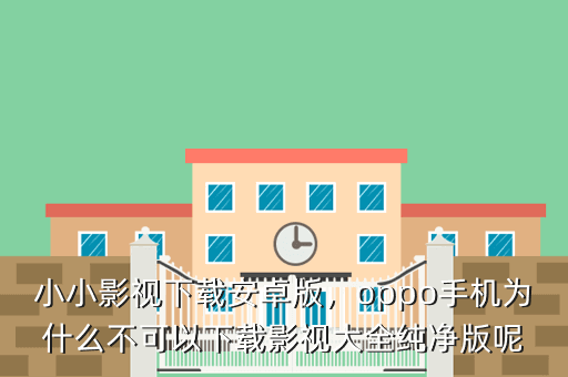 小小影视下载安卓版,oppo手机为什么不可以下载影视大全纯净版呢