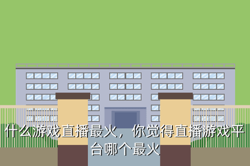 什么游戏直播最火,你觉得直播游戏平台哪个最火