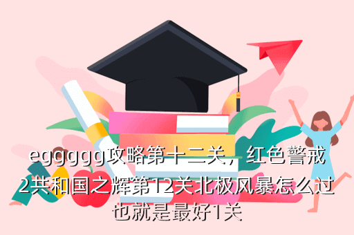 eggggg攻略第十二关,红色警戒2共和国之辉第12关北极风暴怎么过也就是最好1关