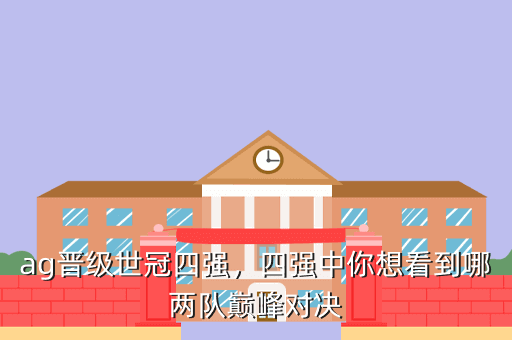 ag晋级世冠四强,四强中你想看到哪两队巅峰对决