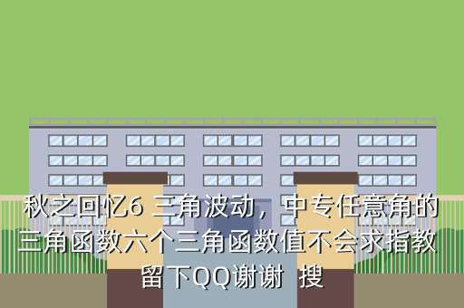 秋之回忆6 三角波动,中专任意角的三角函数六个三角函数值不会求指教 留下QQ谢谢 搜
