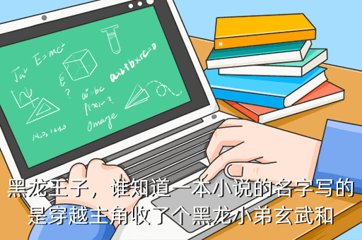 黑龙王子,谁知道一本小说的名字写的是穿越主角收了个黑龙小弟玄武和