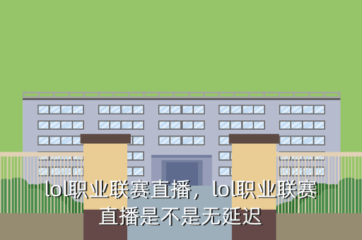 lol职业联赛直播,lol职业联赛直播是不是无延迟
