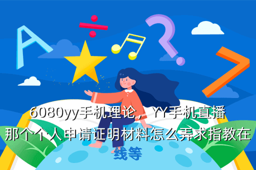 6080yy手机理论,YY手机直播那个个人申请证明材料怎么弄求指教在线等