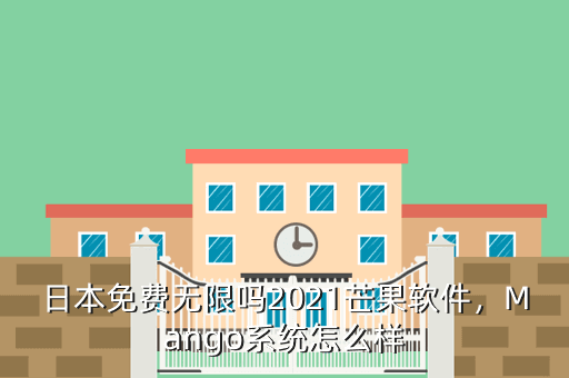 日本免费无限吗2021芒果软件,Mango系统怎么样