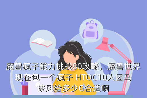 魔兽疯子能力挑战80攻略,魔兽世界现在包一个疯子 HTOC10人团马披风给多少G合适啊