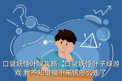 口袋妖怪叶绿攻略,口袋妖怪叶子绿游戏 我不知道接下来该怎么走了