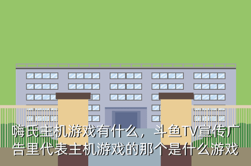 嗨氏主机游戏有什么,斗鱼TV宣传广告里代表主机游戏的那个是什么游戏