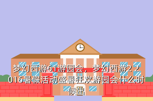 梦幻西游61游园会,梦幻西游2 2016暑假活动盛暑狂欢游园会什么时候出