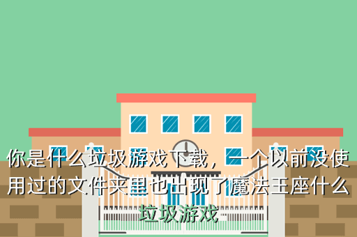 你是什么垃圾游戏下载,一个以前没使用过的文件夹里也出现了魔法王座什么垃圾游戏