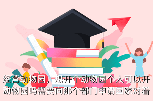 经营动物园,想开个动物园个人可以开动物园吗需要向那个部门申请国家对着