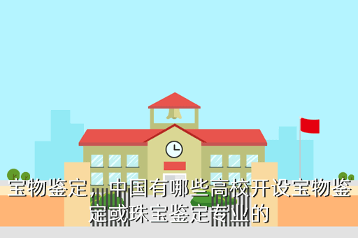 宝物鉴定,中国有哪些高校开设宝物鉴定或珠宝鉴定专业的