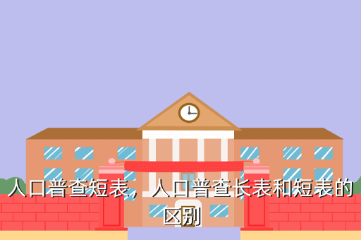 人口普查短表,人口普查长表和短表的区别