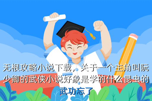 无根攻略小说下载,关于一个主角叫阮少卿的武侠小说好象是学的什么昆虫的武功忘了