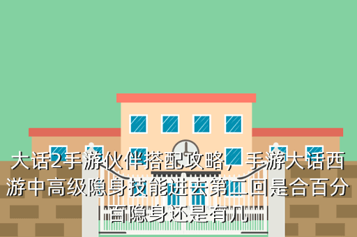 大话2手游伙伴搭配攻略,手游大话西游中高级隐身技能进去第二回是合百分百隐身还是有几