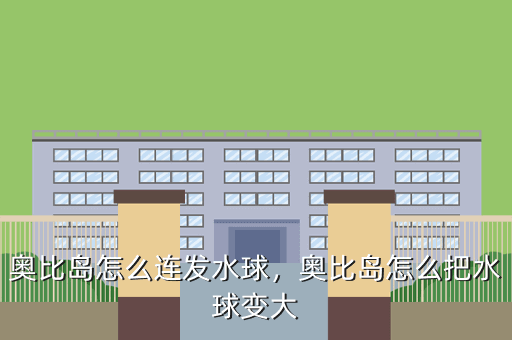 奥比岛怎么连发水球,奥比岛怎么把水球变大