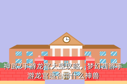 神武2手游龙宫大型攻略,梦幻西游手游龙宫适合带什么神兽