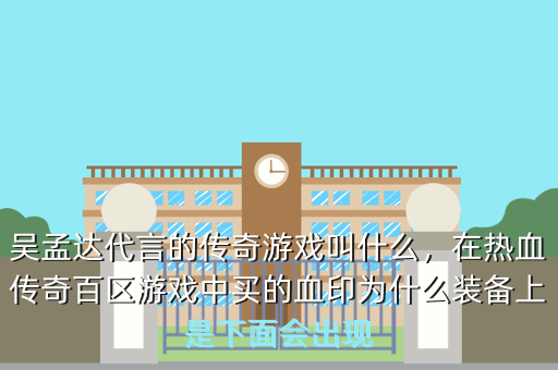 吴孟达代言的传奇游戏叫什么,在热血传奇百区游戏中买的血印为什么装备上是下面会出现