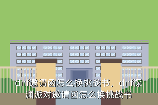 dnf邀请函怎么换挑战书,dnf深渊派对邀请函怎么换挑战书