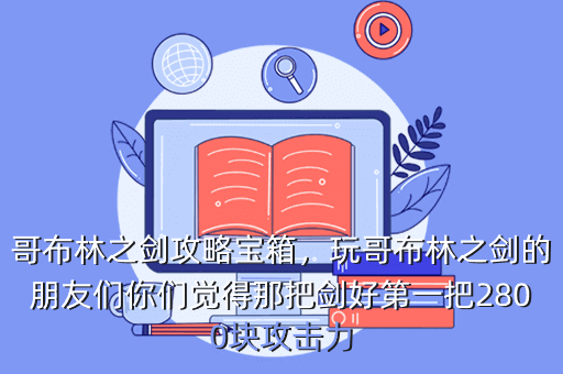 哥布林之剑攻略宝箱,玩哥布林之剑的朋友们你们觉得那把剑好第一把2800块攻击力