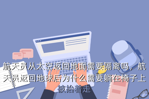 航天员从太空返回地面需要隔离吗,航天员返回地球后为什么需要躺在椅子上被抬着走