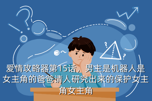 爱情攻略器第15话,男主是机器人是女主角的爸爸请人研究出来的保护女主角女主角