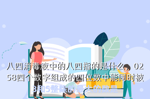 八四消毒液中的八四指的是什么,0258四个数字组成的四位数中能同时被3和5整除的最大的数是