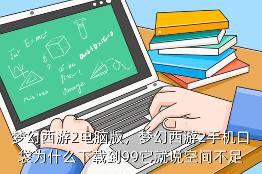 梦幻西游2电脑版,梦幻西游2手机口袋为什么下载到99它就说空间不足