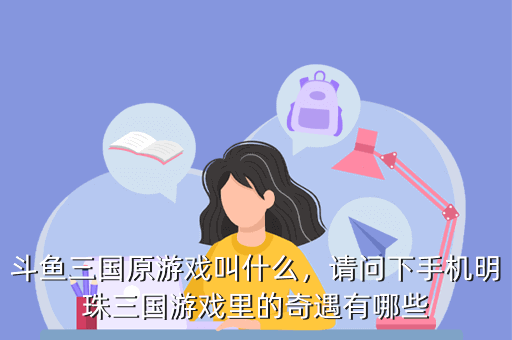 斗鱼三国原游戏叫什么,请问下手机明珠三国游戏里的奇遇有哪些