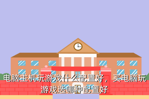电脑主机玩游戏什么配置好,买电脑玩游戏选哪种配置好