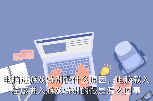 电脑进游戏特别慢什么原因,电脑载入程序进入游戏特别的慢是怎么回事