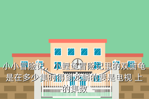 小小冒险记,小鲤鱼冒险记里的双面龟是在多少集时得到龙鳞的要是电视 上的集数