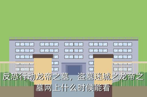反恐行动龙帝之墓,盗墓迷城之龙帝之墓网上什么时候能看