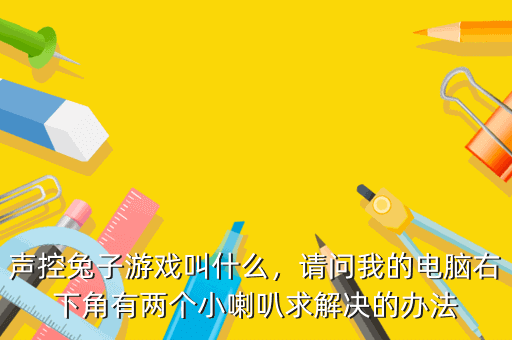 声控兔子游戏叫什么,请问我的电脑右下角有两个小喇叭求解决的办法