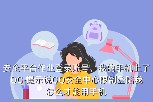 安全平台作业登录账号,我的手机上了QQ 提示说QQ安全中心限制登陆我怎么才能用手机
