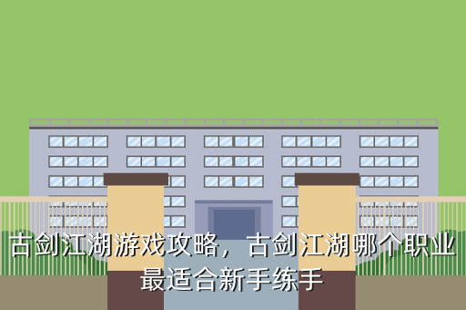 古剑江湖游戏攻略,古剑江湖哪个职业最适合新手练手