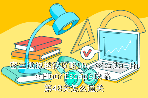 密室逃脱越狱攻略50,密室逃亡The Floor Escape攻略 第48关怎么通关