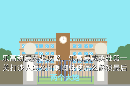 乐高动漫英雄攻略,乐高漫威英雄第一关打沙人怎么打啊蜘蛛侠怎么解锁最后两个大炮