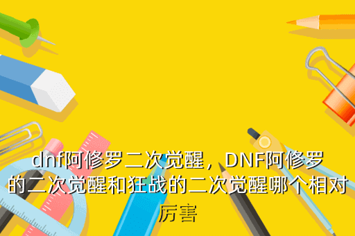 dnf阿修罗二次觉醒,DNF阿修罗的二次觉醒和狂战的二次觉醒哪个相对厉害