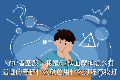 守护者圣殿,我是62狱血魔神怎么打遗迹的守护什么颜色用什么打还有我打