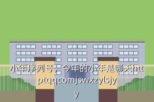 小年序列号,今年的小年是哪天httptqqcomjswxzylsjyy