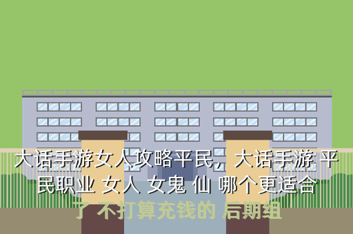 大话手游女人攻略平民,大话手游 平民职业 女人 女鬼 仙 哪个更适合了 不打算充钱的 后期组