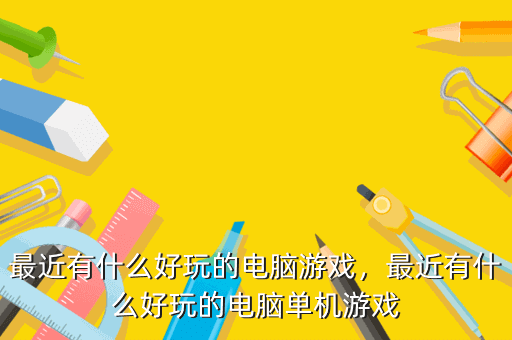 最近有什么好玩的电脑游戏,最近有什么好玩的电脑单机游戏