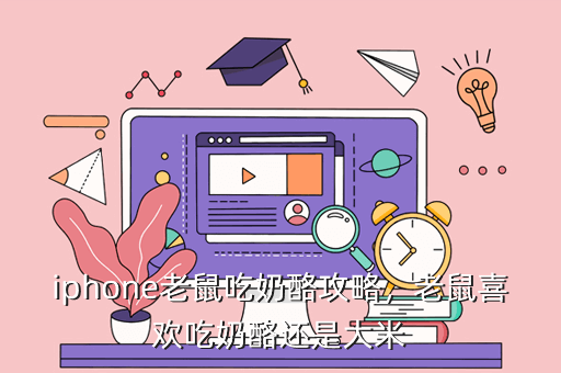 iphone老鼠吃奶酪攻略,老鼠喜欢吃奶酪还是大米