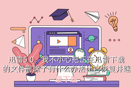 迅雷5 0,我不小心把正在迅雷下载的文件删除了有什么办法让它恢复并继续下载