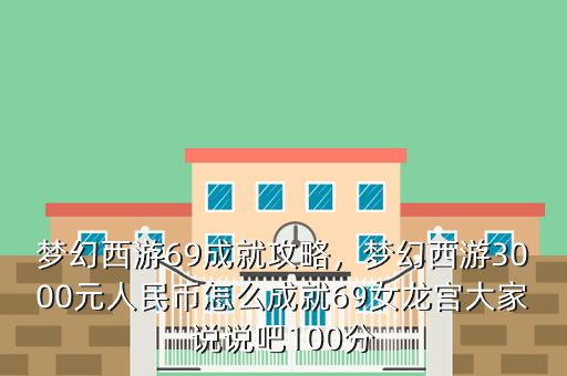梦幻西游69成就攻略,梦幻西游3000元人民币怎么成就69女龙宫大家说说吧100分